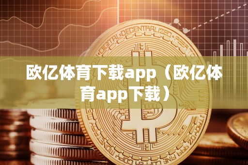 欧亿体育下载app（欧亿体育app下载）