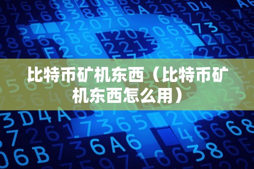 比特币矿机东西（比特币矿机东西怎么用）