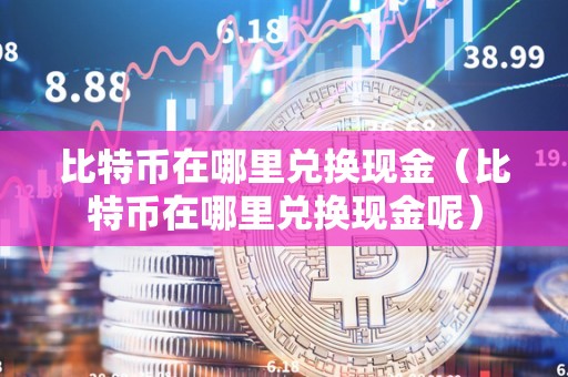 比特币在哪里兑换现金（比特币在哪里兑换现金呢）