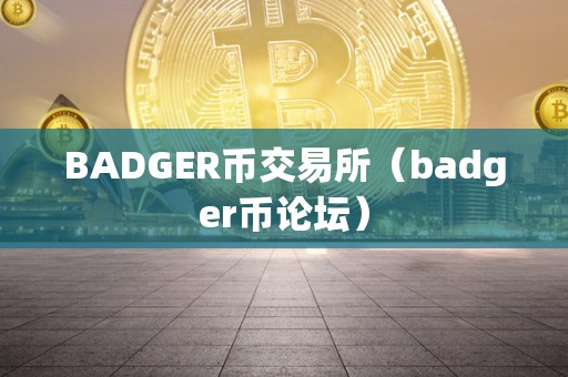 BADGER币交易所（badger币论坛）