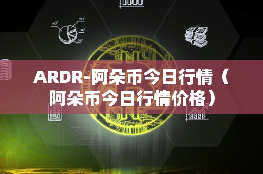 ARDR-阿朵币今日行情（阿朵币今日行情价格）