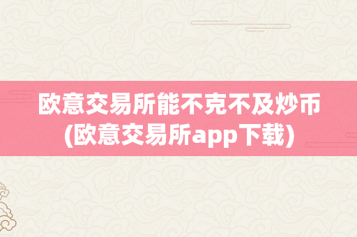 欧意交易所能不克不及炒币(欧意交易所app下载)