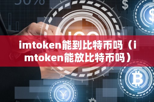 imtoken能到比特币吗（imtoken能放比特币吗）