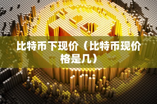 比特币下现价（比特币现价格是几）