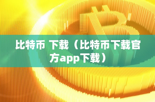 比特币 下载（比特币下载官方app下载）