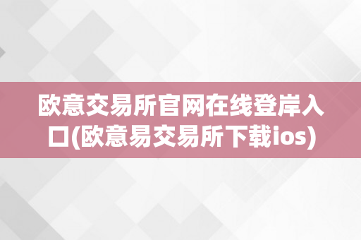 欧意交易所官网在线登岸入口(欧意易交易所下载ios)