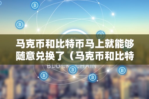 马克币和比特币马上就能够随意兑换了（马克币和比特币马上就能够随意兑换了吗）