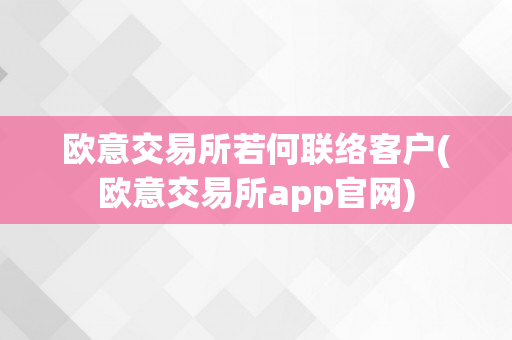 欧意交易所若何联络客户(欧意交易所app官网)