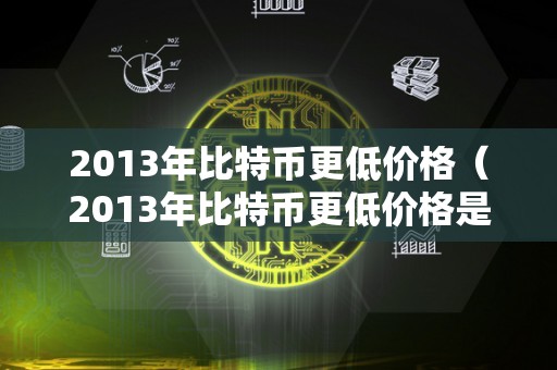 2013年比特币更低价格（2013年比特币更低价格是几）