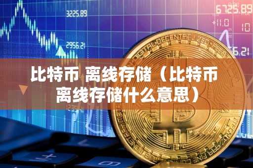 比特币 离线存储（比特币 离线存储什么意思）