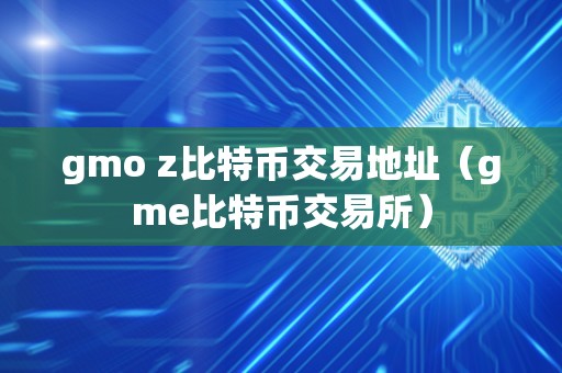 gmo z比特币交易地址（gme比特币交易所）