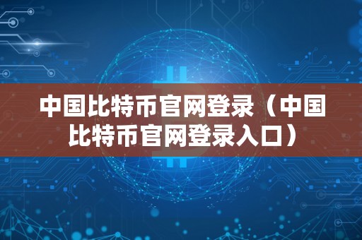 中国比特币官网登录（中国比特币官网登录入口）