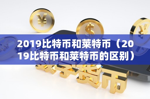 2019比特币和莱特币（2019比特币和莱特币的区别）