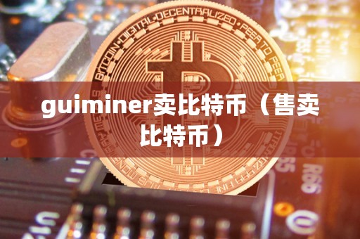 guiminer卖比特币（售卖比特币）