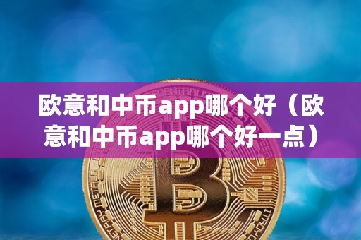 欧意和中币app哪个好（欧意和中币app哪个好一点）