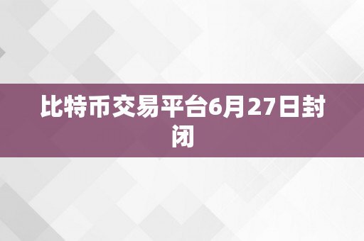 比特币交易平台6月27日封闭