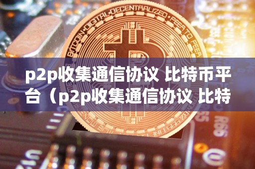 p2p收集通信协议 比特币平台（p2p收集通信协议 比特币平台有哪些）