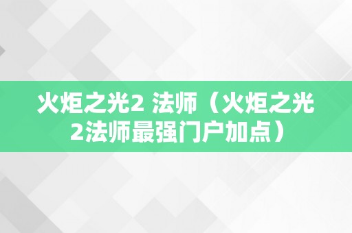 火炬之光2 法师（火炬之光2法师最强门户加点）