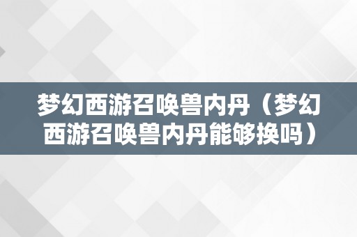 梦幻西游召唤兽内丹（梦幻西游召唤兽内丹能够换吗）