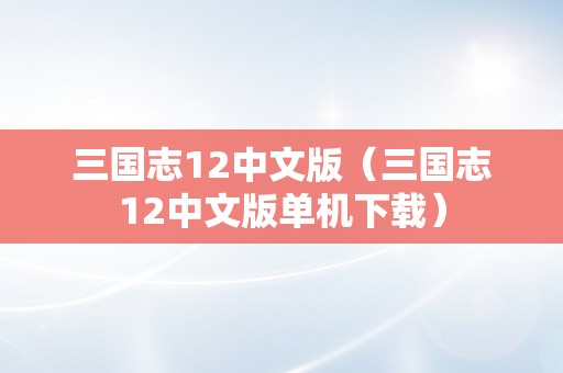 三国志12中文版（三国志12中文版单机下载）