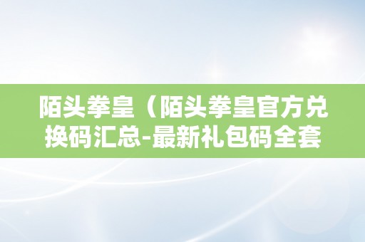 陌头拳皇（陌头拳皇官方兑换码汇总-最新礼包码全套）