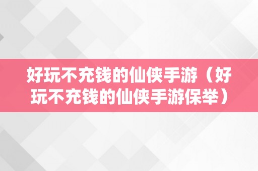 好玩不充钱的仙侠手游（好玩不充钱的仙侠手游保举）