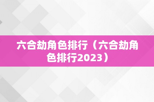 六合劫角色排行（六合劫角色排行2023）