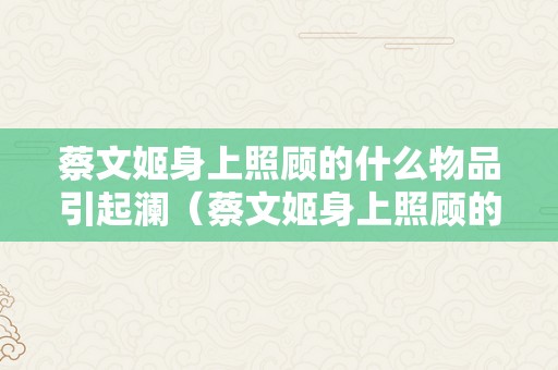 蔡文姬身上照顾的什么物品引起澜（蔡文姬身上照顾的什么物品引起了澜的留意）