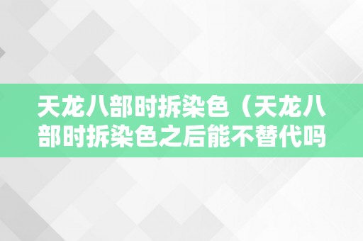 天龙八部时拆染色（天龙八部时拆染色之后能不替代吗）