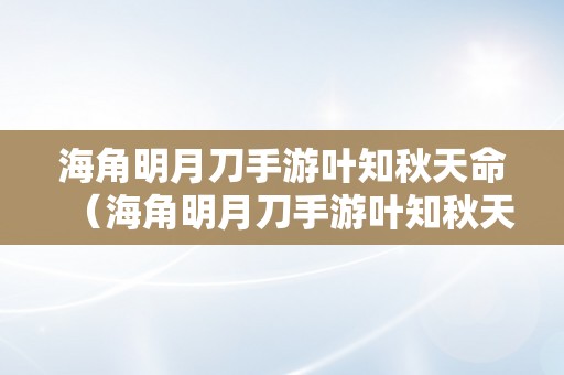 海角明月刀手游叶知秋天命（海角明月刀手游叶知秋天命攻略）