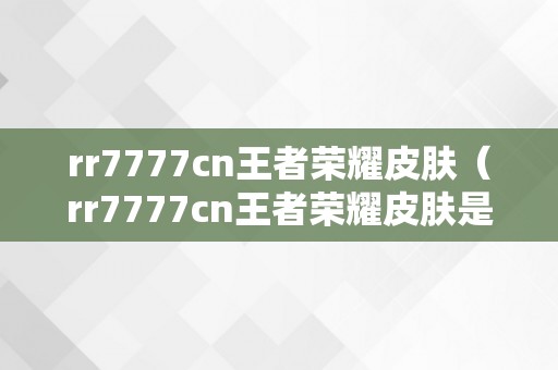 rr7777cn王者荣耀皮肤（rr7777cn王者荣耀皮肤是实的吗）