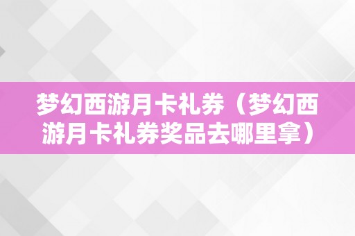 梦幻西游月卡礼券（梦幻西游月卡礼券奖品去哪里拿）