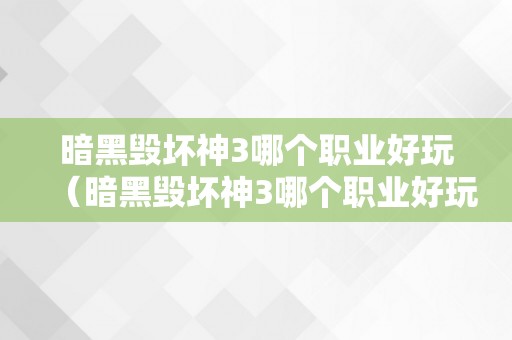 暗黑毁坏神3哪个职业好玩（暗黑毁坏神3哪个职业好玩 知乎）