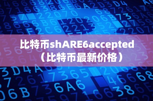 比特币shARE6accepted（比特币最新价格）