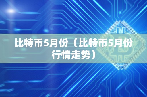 比特币5月份（比特币5月份行情走势）