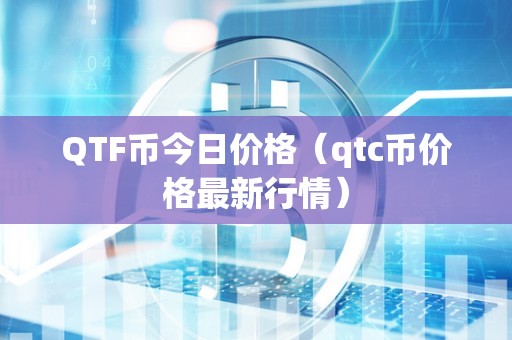 QTF币今日价格（qtc币价格最新行情）