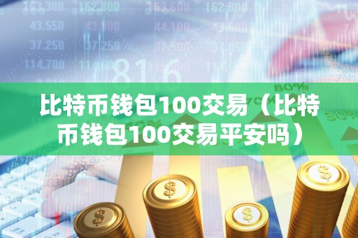 比特币钱包100交易（比特币钱包100交易平安吗）