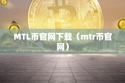 MTL币官网下载（mtr币官网）