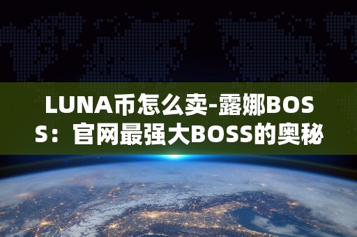 LUNA币怎么卖-露娜BOSS：官网最强大BOSS的奥秘攻略！