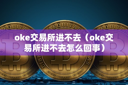 oke交易所进不去（oke交易所进不去怎么回事）