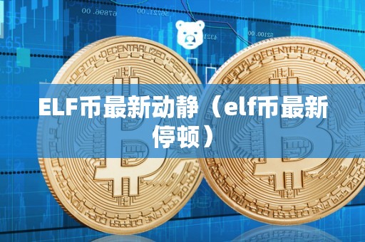 ELF币最新动静（elf币最新停顿）