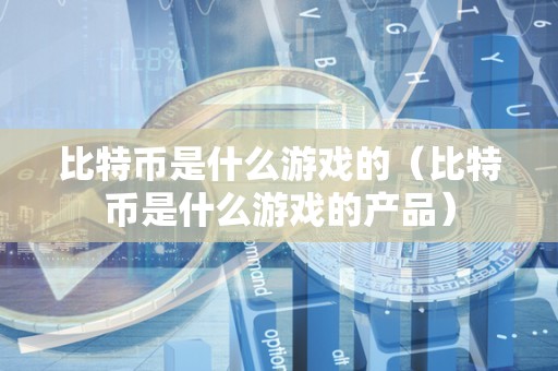 比特币是什么游戏的（比特币是什么游戏的产品）