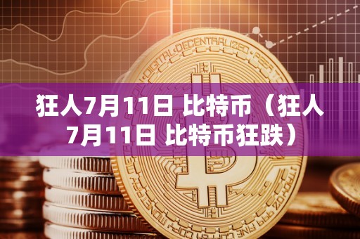 狂人7月11日 比特币（狂人7月11日 比特币狂跌）