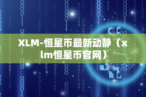 XLM-恒星币最新动静（xlm恒星币官网）