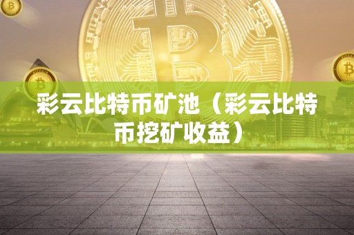 彩云比特币矿池（彩云比特币挖矿收益）