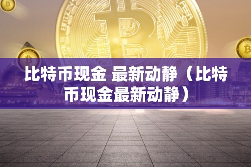 比特币现金 最新动静（比特币现金最新动静）