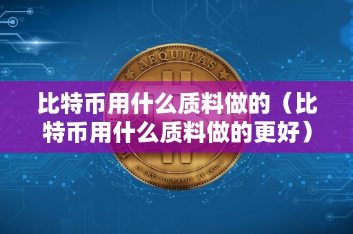 比特币用什么质料做的（比特币用什么质料做的更好）