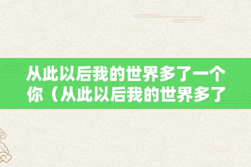 从此以后我的世界多了一个你（从此以后我的世界多了一个你歌词）