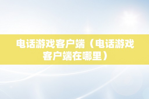 电话游戏客户端（电话游戏客户端在哪里）