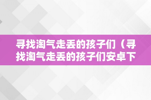 寻找淘气走丢的孩子们（寻找淘气走丢的孩子们安卓下载）